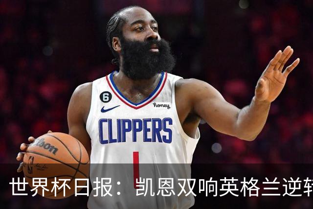 世界杯日报：凯恩双响英格兰逆转晋级 比利时内讧后加时绝杀