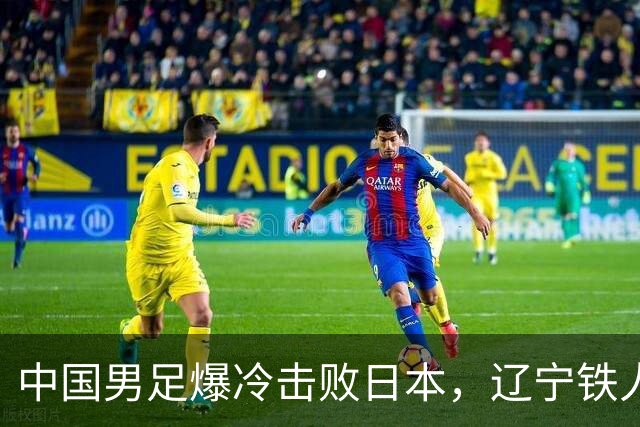 中国男足爆冷击败日本，辽宁铁人遭重创徐正源反思战术