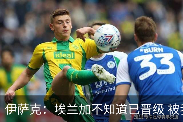 伊萨克：埃兰加不知道已晋级 被我小小训了一顿！怪不得他不高兴