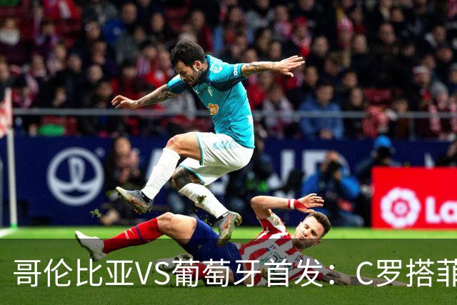 哥伦比亚VS葡萄牙首发：C罗搭菲利克斯 B费配巴黎班底