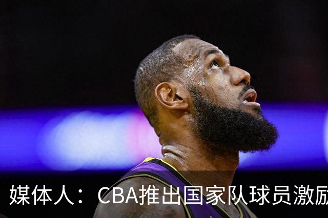 媒体人：CBA推出国家队球员激励条款 拿到奥运前8奖励每人30万