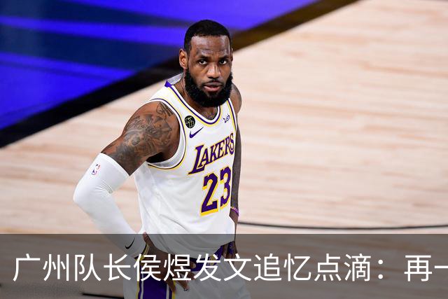 广州队长侯煜发文追忆点滴：再一次喊出为广州而战