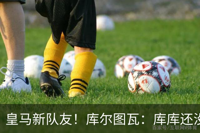 皇马新队友！库尔图瓦：库库还没回关我，他还不在球员群组里